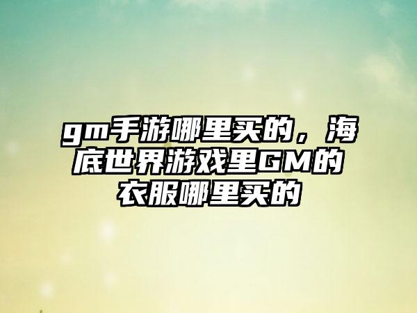 gm手游哪里买的，海底世界游戏里GM的衣服哪里买的