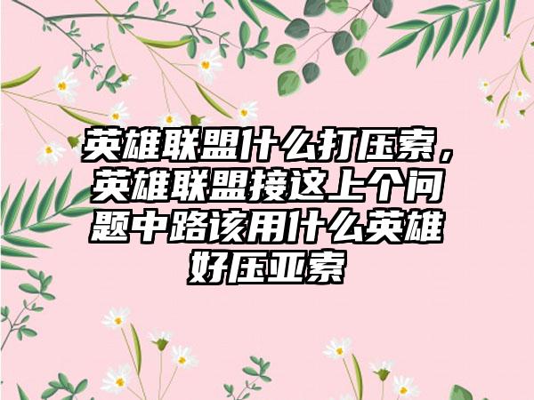 英雄联盟什么打压索，英雄联盟接这上个问题中路该用什么英雄好压亚索