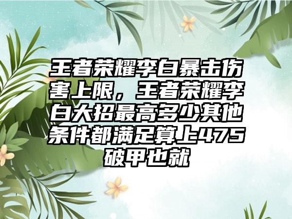 王者荣耀李白暴击伤害上限，王者荣耀李白大招最高多少其他条件都满足算上475破甲也就
