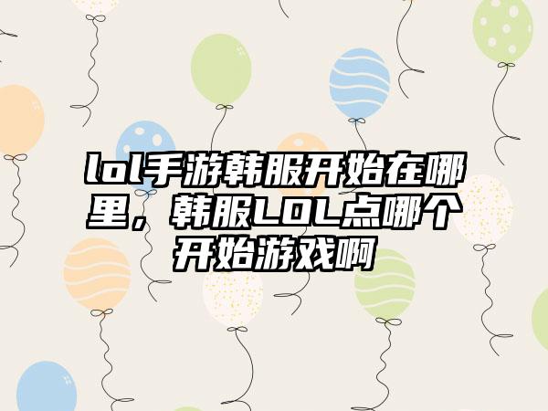 lol手游韩服开始在哪里，韩服LOL点哪个开始游戏啊