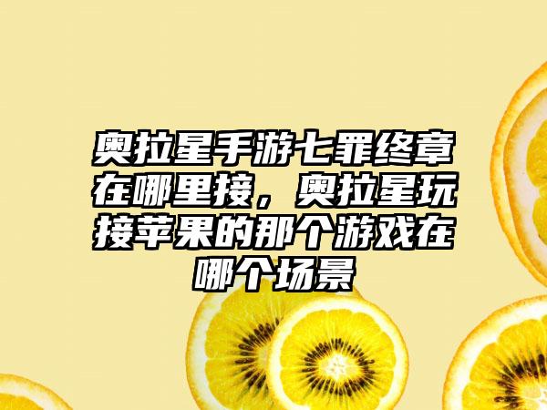 奥拉星手游七罪终章在哪里接，奥拉星玩接苹果的那个游戏在哪个场景