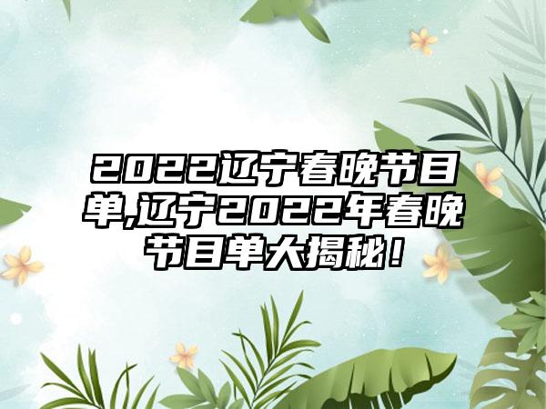 2022辽宁春晚节目单,辽宁2022年春晚节目单大揭秘！