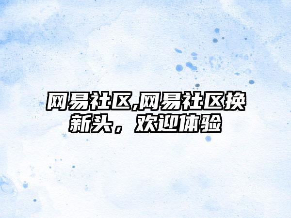 网易社区,网易社区换新头，欢迎体验