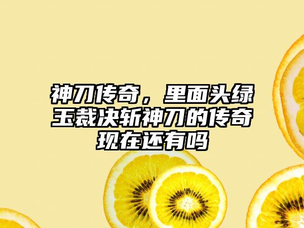 神刀传奇，里面头绿玉裁决斩神刀的传奇现在还有吗