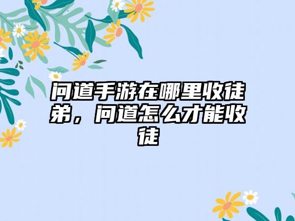 问道手游在哪里收徒弟，问道怎么才能收徒