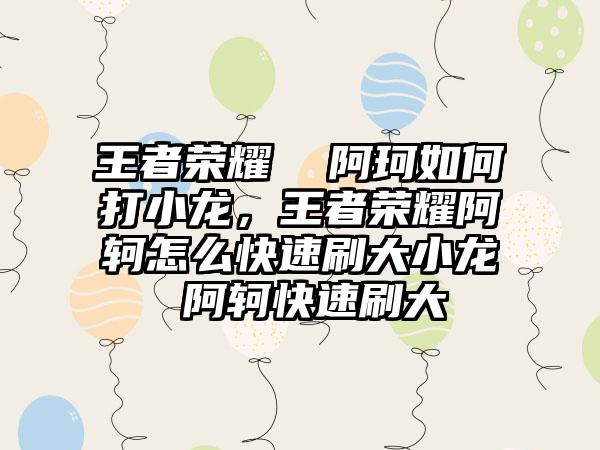 王者荣耀  阿珂如何打小龙，王者荣耀阿轲怎么快速刷大小龙 阿轲快速刷大