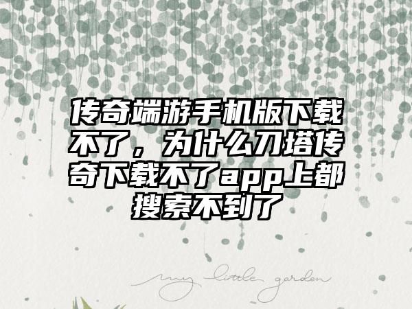传奇端游手机版下载不了，为什么刀塔传奇下载不了app上都搜索不到了