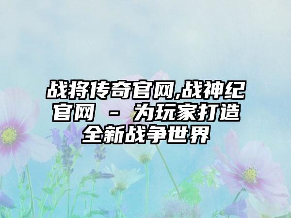 战将传奇官网,战神纪官网 - 为玩家打造全新战争世界