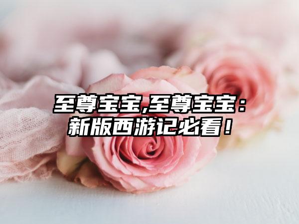 至尊宝宝,至尊宝宝：新版西游记必看！