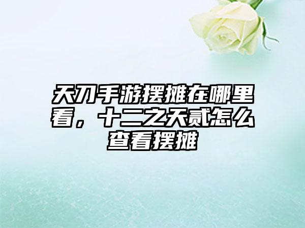 天刀手游摆摊在哪里看，十二之天贰怎么查看摆摊