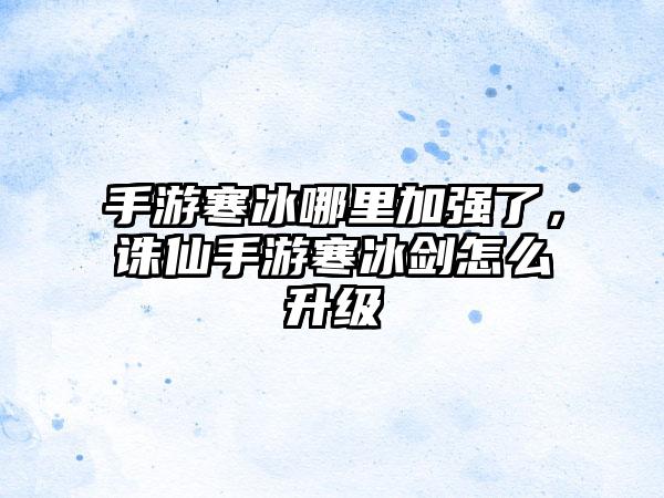 手游寒冰哪里加强了，诛仙手游寒冰剑怎么升级