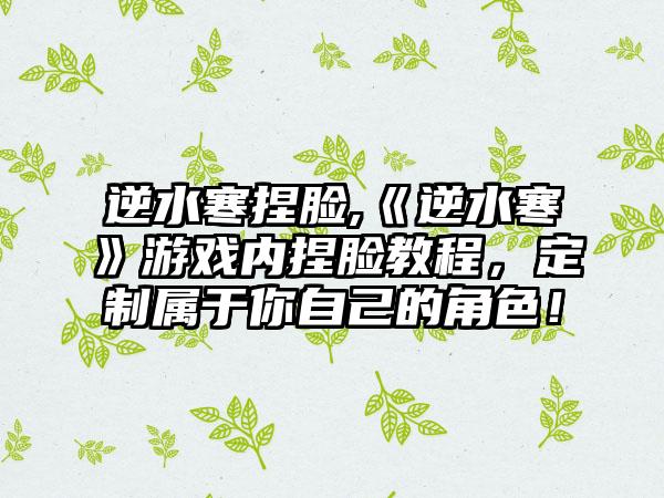 逆水寒捏脸,《逆水寒》游戏内捏脸教程，定制属于你自己的角色！