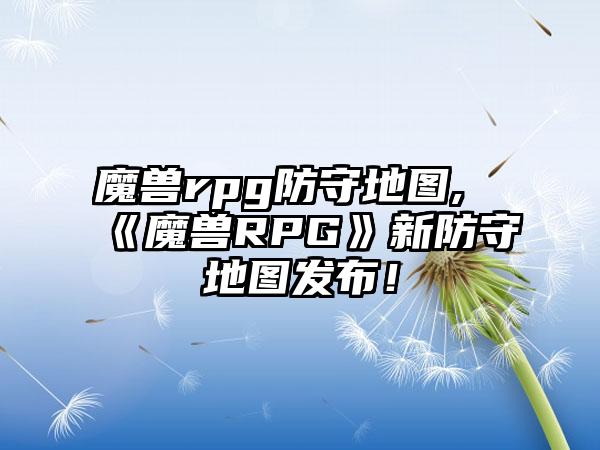 魔兽rpg防守地图,《魔兽RPG》新防守地图发布！