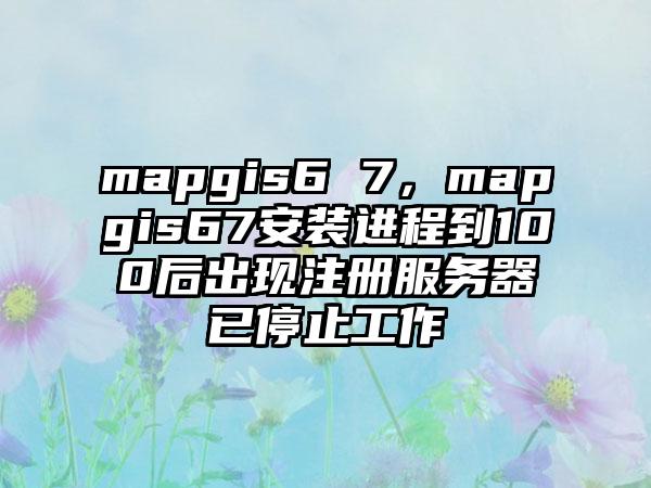 mapgis6 7，mapgis67安装进程到100后出现注册服务器已停止工作