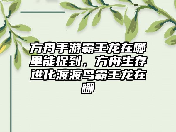 方舟手游霸王龙在哪里能捉到，方舟生存进化渡渡鸟霸王龙在哪