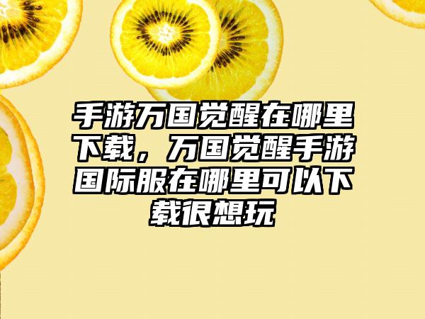 手游万国觉醒在哪里下载，万国觉醒手游国际服在哪里可以下载很想玩