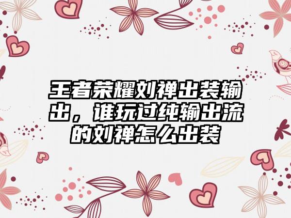 王者荣耀刘禅出装输出，谁玩过纯输出流的刘禅怎么出装