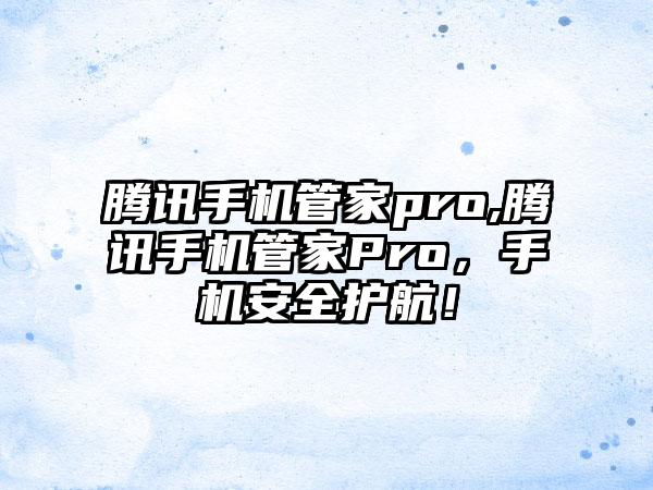 腾讯手机管家pro,腾讯手机管家Pro，手机安全护航！