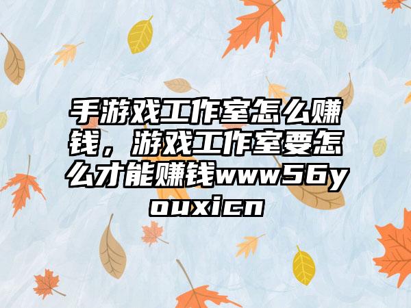 手游戏工作室怎么赚钱，游戏工作室要怎么才能赚钱www56youxicn