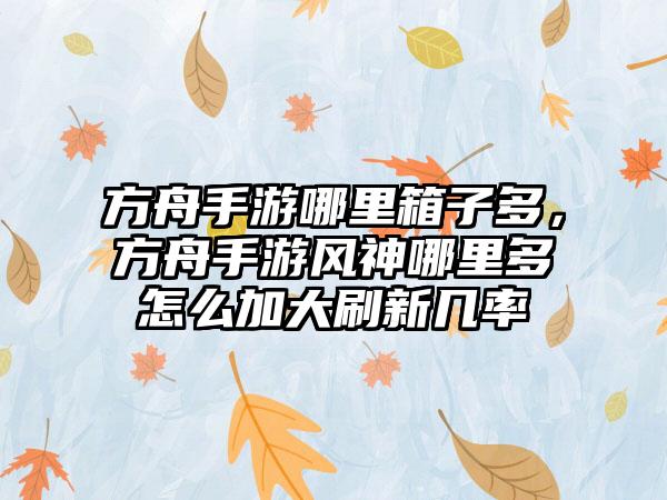 方舟手游哪里箱子多，方舟手游风神哪里多怎么加大刷新几率