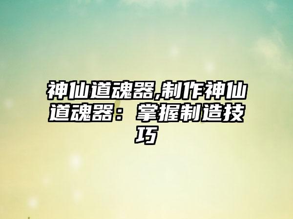 神仙道魂器,制作神仙道魂器：掌握制造技巧