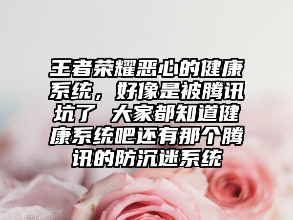 王者荣耀恶心的健康系统，好像是被腾讯坑了 大家都知道健康系统吧还有那个腾讯的防沉迷系统