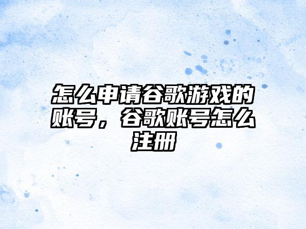 怎么申请谷歌游戏的账号，谷歌账号怎么注册