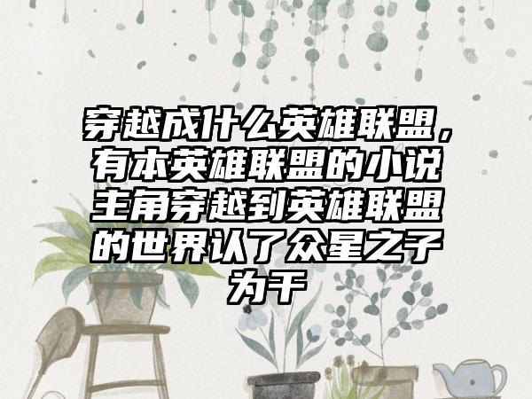 穿越成什么英雄联盟，有本英雄联盟的小说主角穿越到英雄联盟的世界认了众星之子为干