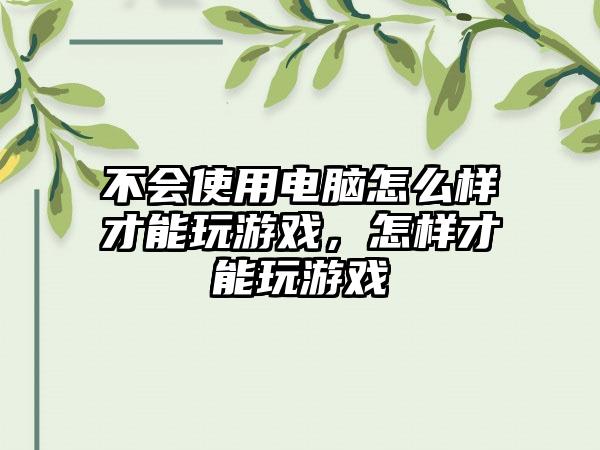 不会使用电脑怎么样才能玩游戏，怎样才能玩游戏