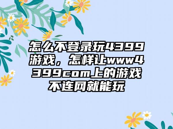 怎么不登录玩4399游戏，怎样让www4399com上的游戏不连网就能玩