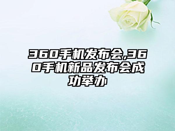 360手机发布会,360手机新品发布会成功举办