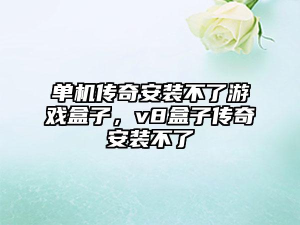 单机传奇安装不了游戏盒子，v8盒子传奇安装不了