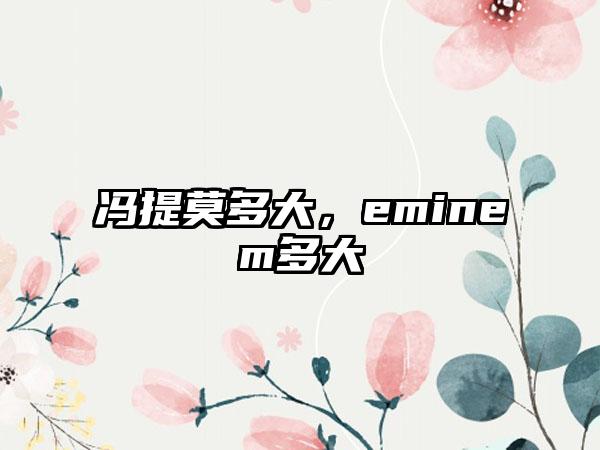 冯提莫多大，eminem多大