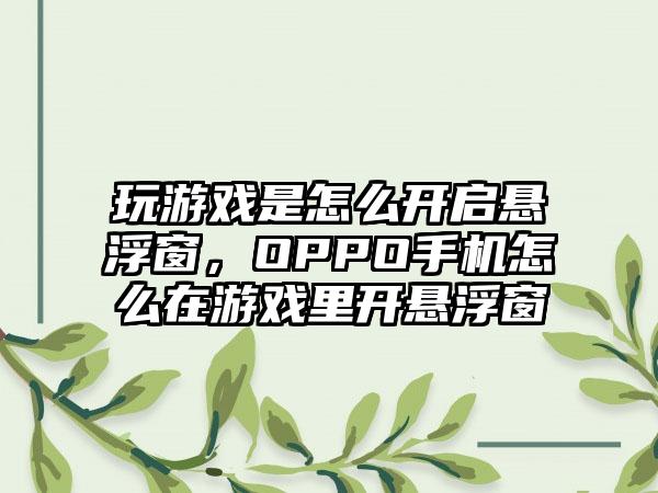 玩游戏是怎么开启悬浮窗，OPPO手机怎么在游戏里开悬浮窗