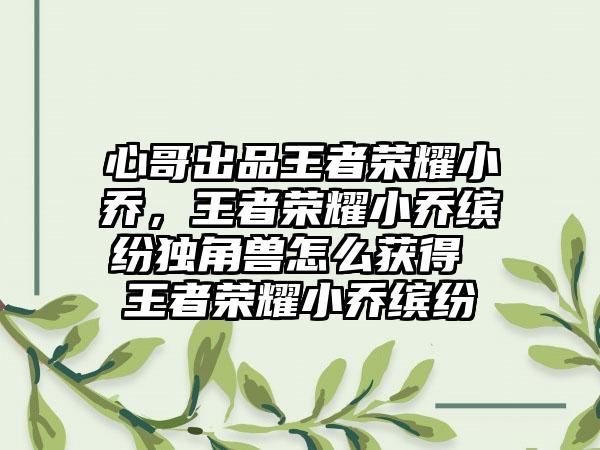 心哥出品王者荣耀小乔，王者荣耀小乔缤纷独角兽怎么获得 王者荣耀小乔缤纷