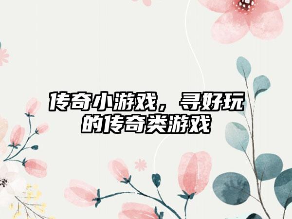 传奇小游戏，寻好玩的传奇类游戏