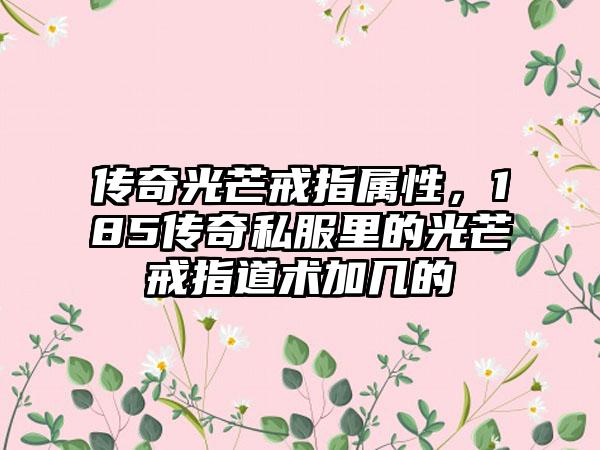 传奇光芒戒指属性，185传奇私服里的光芒戒指道术加几的