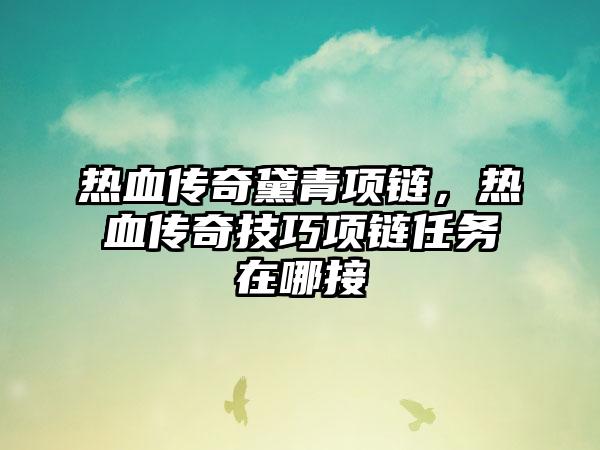 热血传奇黛青项链，热血传奇技巧项链任务在哪接