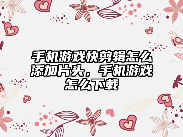 手机游戏快剪辑怎么添加片头，手机游戏怎么下载