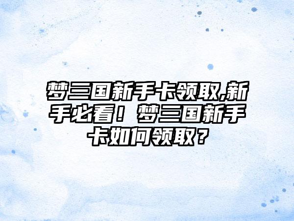 梦三国新手卡领取,新手必看！梦三国新手卡如何领取？