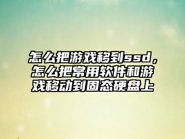 怎么把游戏移到ssd，怎么把常用软件和游戏移动到固态硬盘上
