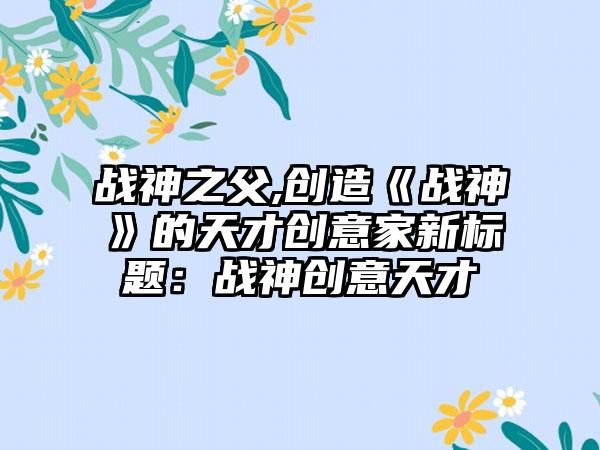 战神之父,创造《战神》的天才创意家新标题：战神创意天才