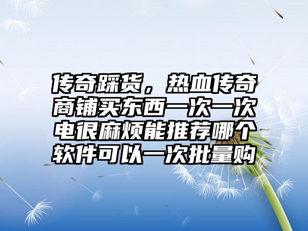 传奇踩货，热血传奇商铺买东西一次一次电很麻烦能推荐哪个软件可以一次批量购