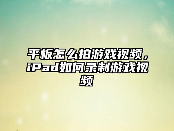 平板怎么拍游戏视频，iPad如何录制游戏视频
