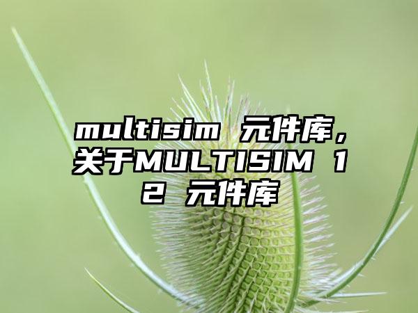 multisim 元件库，关于MULTISIM 12 元件库