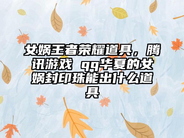 女娲王者荣耀道具，腾讯游戏 qq华夏的女娲封印珠能出什么道具