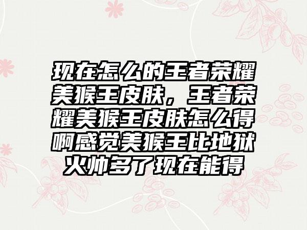 现在怎么的王者荣耀美猴王皮肤，王者荣耀美猴王皮肤怎么得啊感觉美猴王比地狱火帅多了现在能得