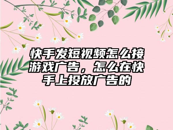 快手发短视频怎么接游戏广告，怎么在快手上投放广告的