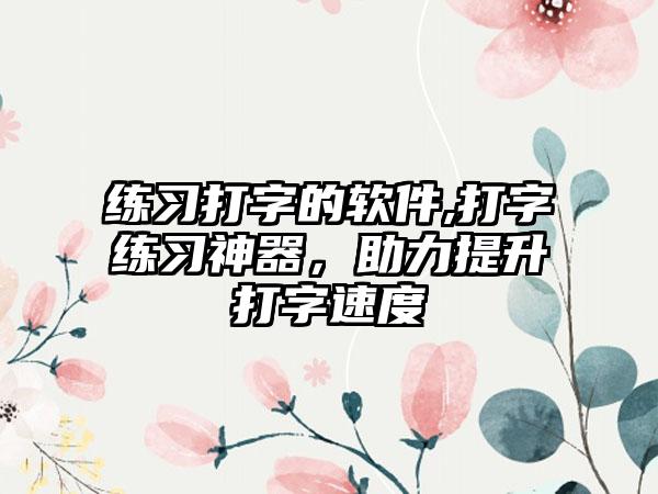 练习打字的软件,打字练习神器，助力提升打字速度