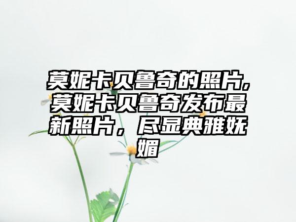 莫妮卡贝鲁奇的照片,莫妮卡贝鲁奇发布最新照片，尽显典雅妩媚